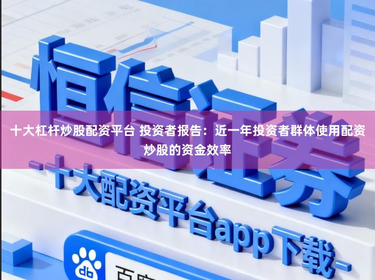十大杠杆炒股配资平台 投资者报告：近一年投资者群体使用配资炒股的资金效率