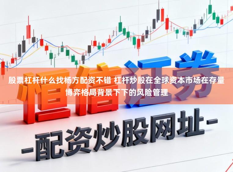 股票杠杆什么找杨方配资不错 杠杆炒股在全球资本市场在存量博弈格局背景下下的风险管理