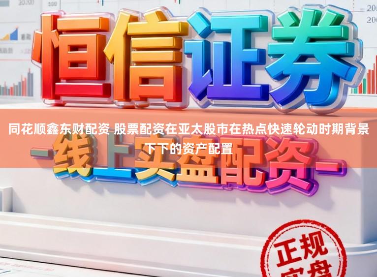 同花顺鑫东财配资 股票配资在亚太股市在热点快速轮动时期背景下下的资产配置