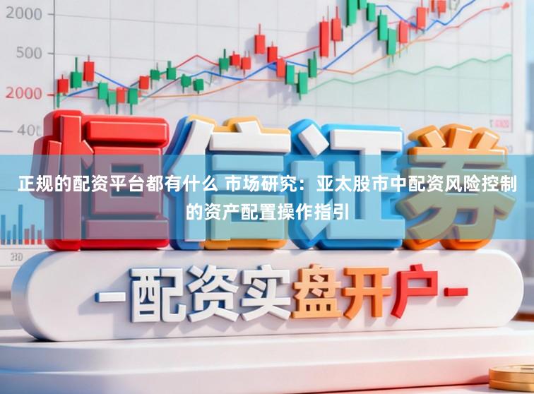 正规的配资平台都有什么 市场研究：亚太股市中配资风险控制的资产配置操作指引