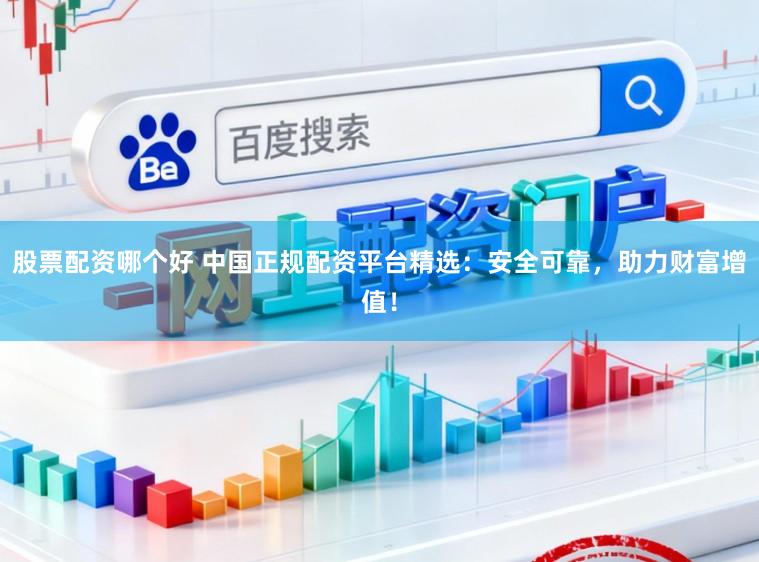 股票配资哪个好 中国正规配资平台精选：安全可靠，助力财富增值！