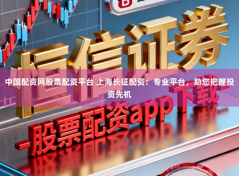 中国配资网股票配资平台 上海长征配资：专业平台，助您把握投资先机