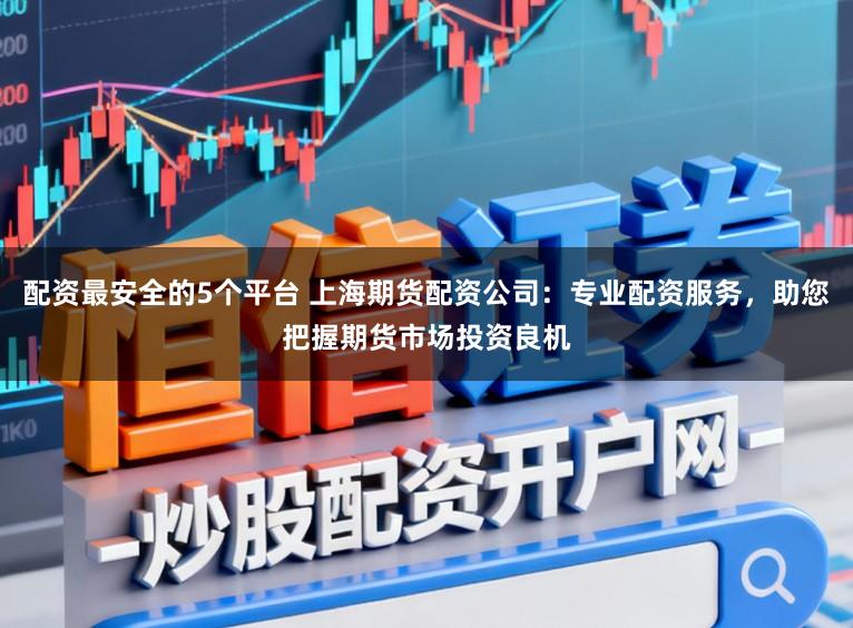 配资最安全的5个平台 上海期货配资公司：专业配资服务，助您把握期货市场投资良机