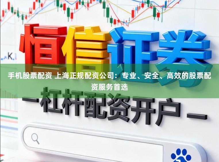 手机股票配资 上海正规配资公司：专业、安全、高效的股票配资服务首选