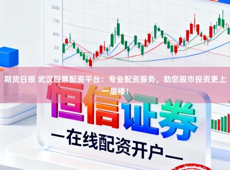 期货日报 武汉股票配资平台：专业配资服务，助您股市投资更上一层楼！