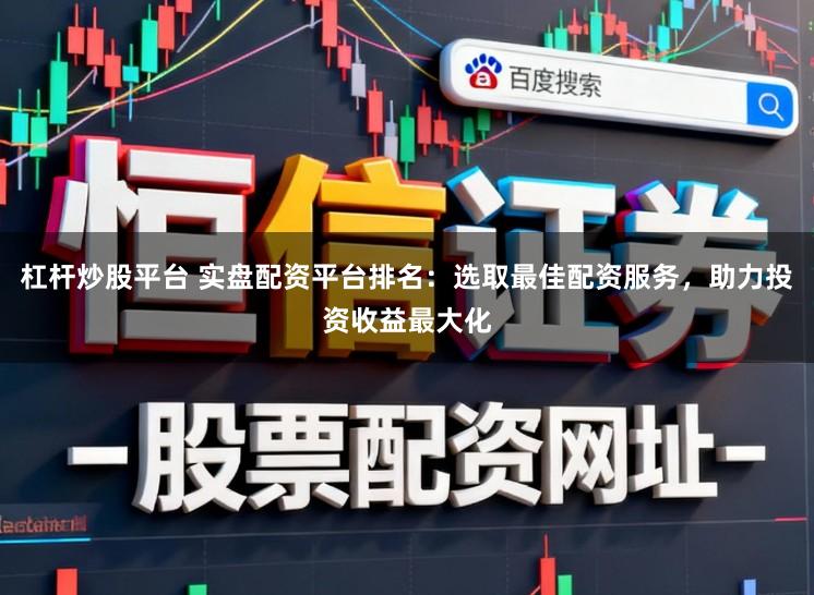 杠杆炒股平台 实盘配资平台排名：选取最佳配资服务，助力投资收益最大化