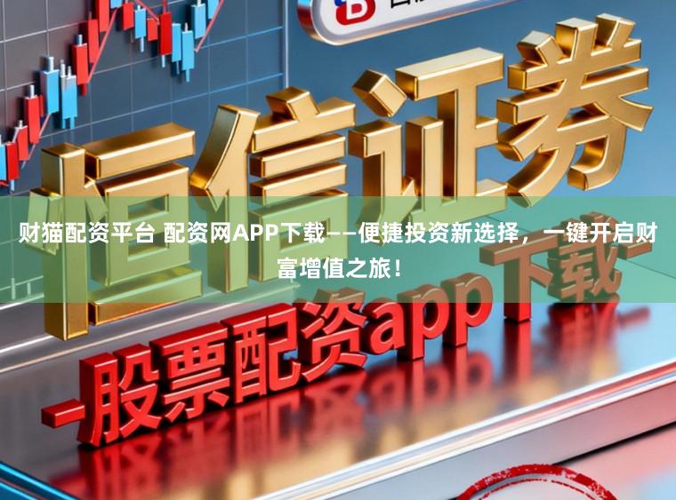 财猫配资平台 配资网APP下载——便捷投资新选择，一键开启财富增值之旅！