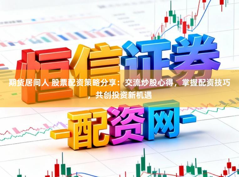 期货居间人 股票配资策略分享：交流炒股心得，掌握配资技巧，共创投资新机遇