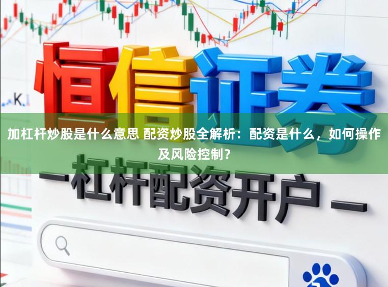 加杠杆炒股是什么意思 配资炒股全解析：配资是什么，如何操作及风险控制？