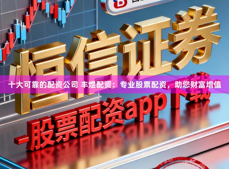 十大可靠的配资公司 丰煜配资：专业股票配资，助您财富增值