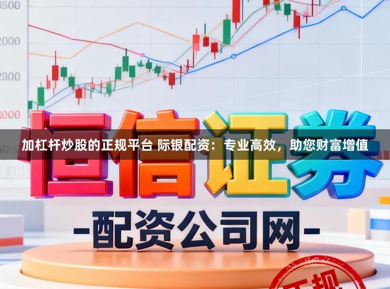 加杠杆炒股的正规平台 际银配资：专业高效，助您财富增值