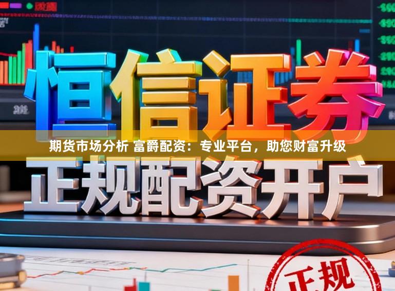 期货市场分析 富爵配资：专业平台，助您财富升级