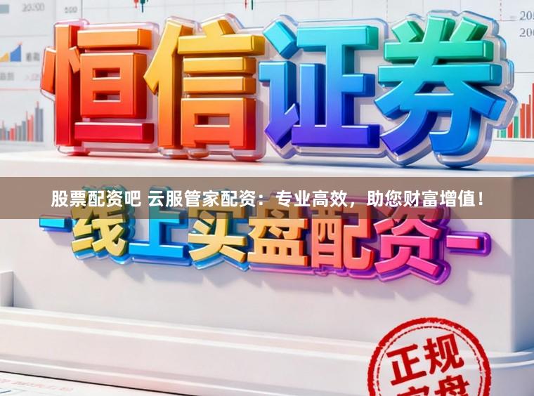 股票配资吧 云服管家配资：专业高效，助您财富增值！