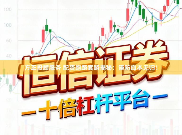 方正投顾服务 配资跑路套路揭秘：谨防血本无归！