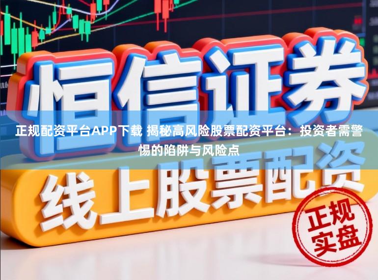 正规配资平台APP下载 揭秘高风险股票配资平台：投资者需警惕的陷阱与风险点