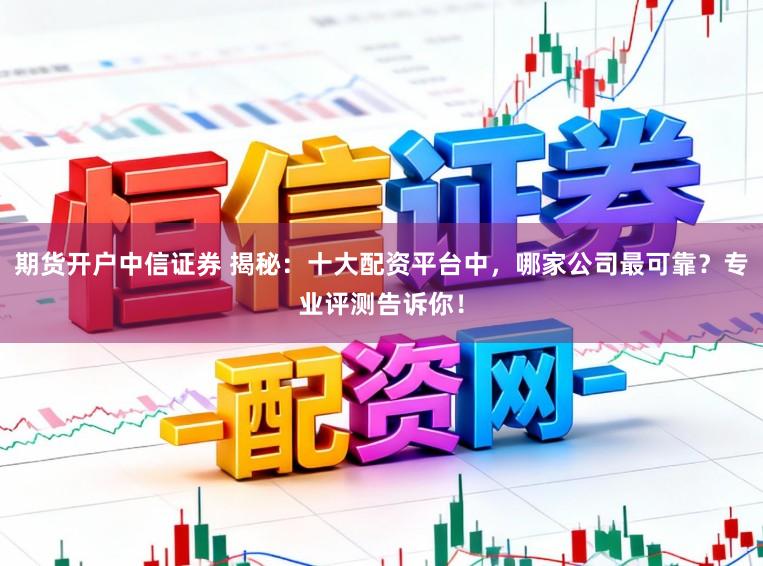期货开户中信证券 揭秘：十大配资平台中，哪家公司最可靠？专业评测告诉你！