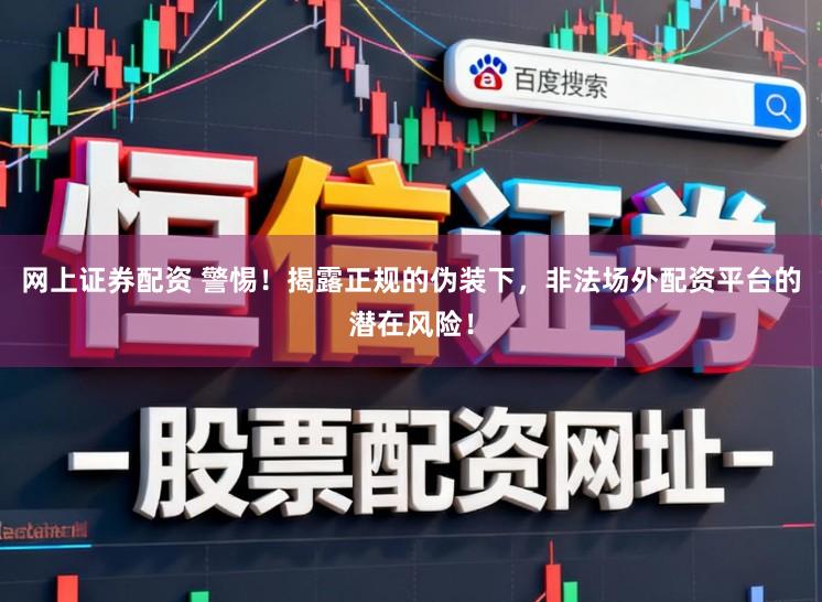 网上证券配资 警惕！揭露正规的伪装下，非法场外配资平台的潜在风险！