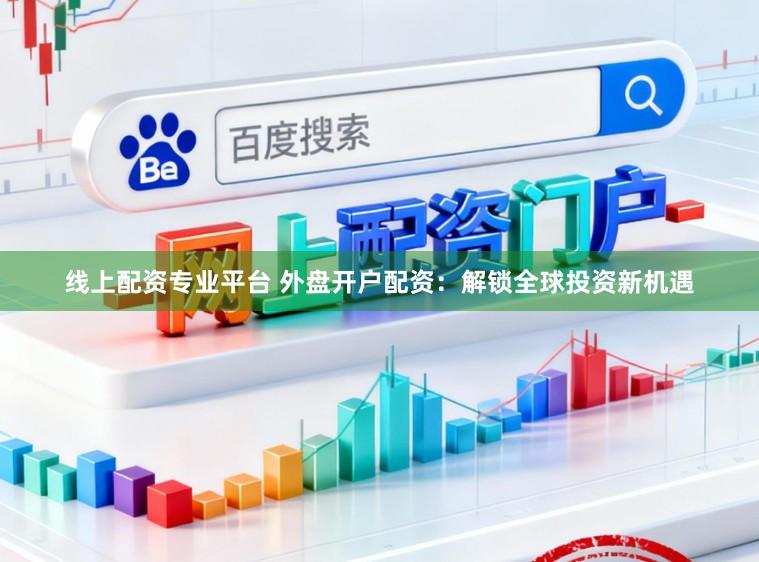 线上配资专业平台 外盘开户配资：解锁全球投资新机遇