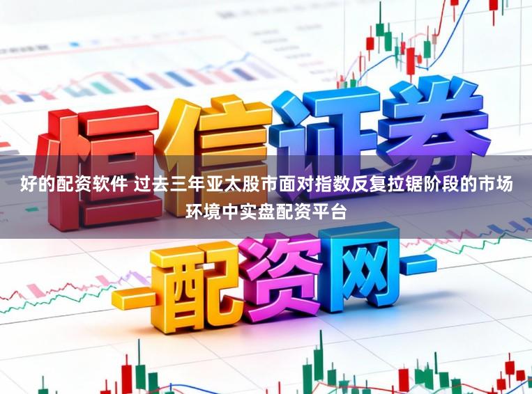 好的配资软件 过去三年亚太股市面对指数反复拉锯阶段的市场环境中实盘配资平台