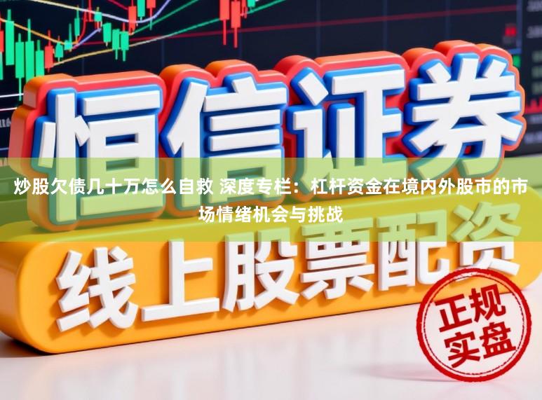 炒股欠债几十万怎么自救 深度专栏：杠杆资金在境内外股市的市场情绪机会与挑战