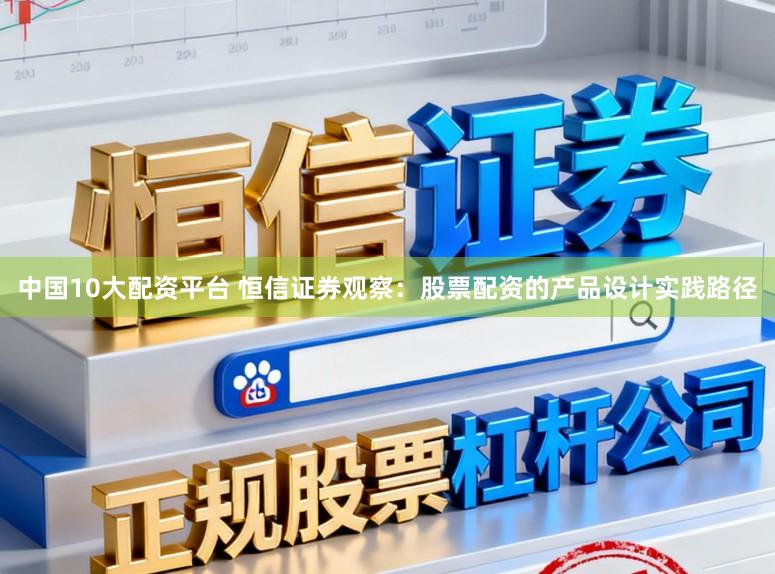 中国10大配资平台 恒信证券观察：股票配资的产品设计实践路径