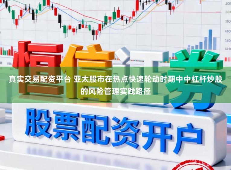 真实交易配资平台 亚太股市在热点快速轮动时期中中杠杆炒股的风险管理实践路径