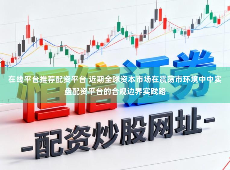 在线平台推荐配资平台 近期全球资本市场在震荡市环境中中实盘配资平台的合规边界实践路