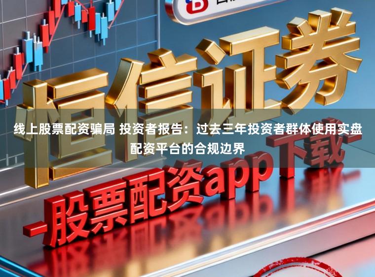 线上股票配资骗局 投资者报告：过去三年投资者群体使用实盘配资平台的合规边界