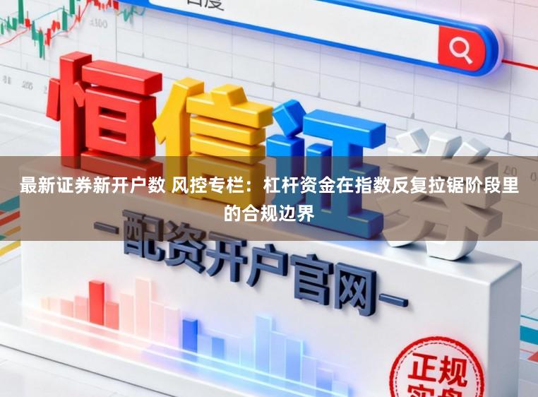 最新证券新开户数 风控专栏：杠杆资金在指数反复拉锯阶段里的合规边界