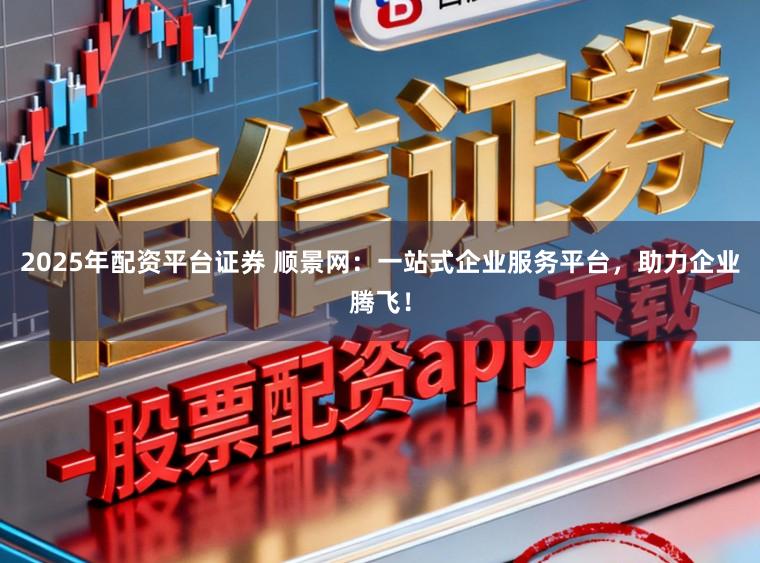 2025年配资平台证券 顺景网：一站式企业服务平台，助力企业腾飞！