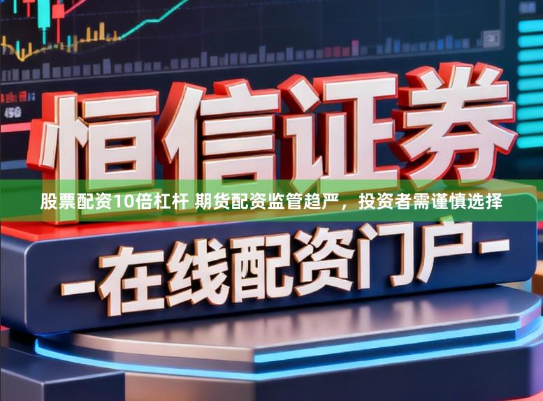 股票配资10倍杠杆 期货配资监管趋严，投资者需谨慎选择