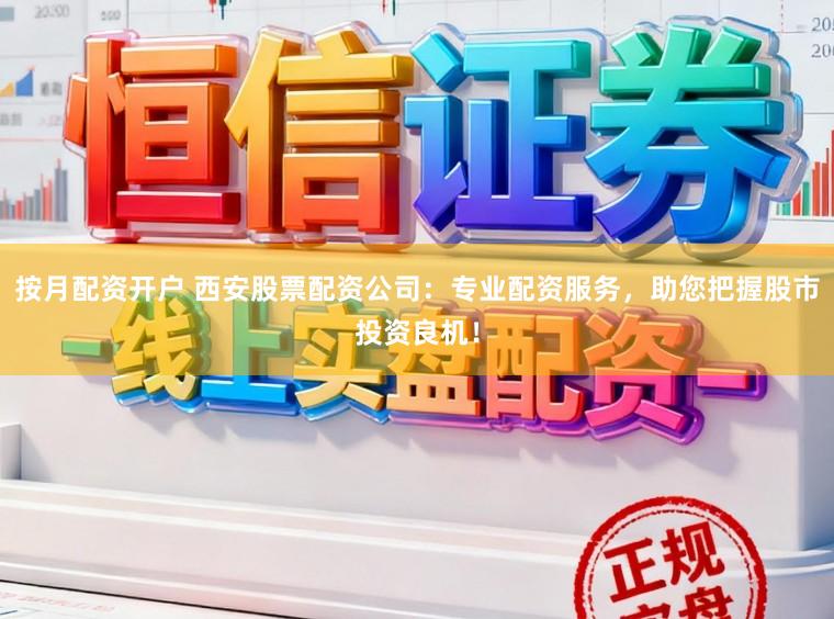 按月配资开户 西安股票配资公司：专业配资服务，助您把握股市投资良机！