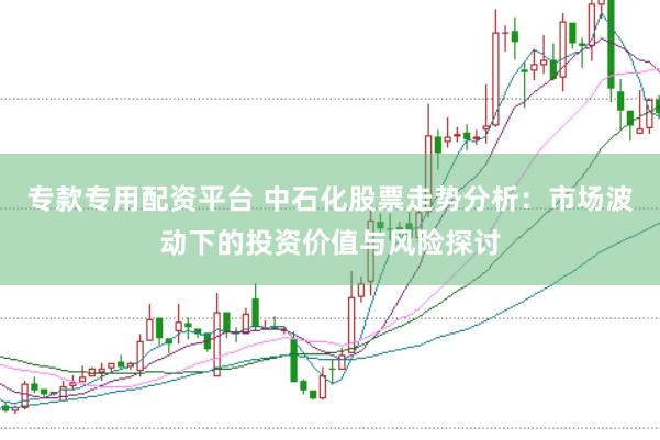 专款专用配资平台 中石化股票走势分析：市场波动下的投资价值与风险探讨