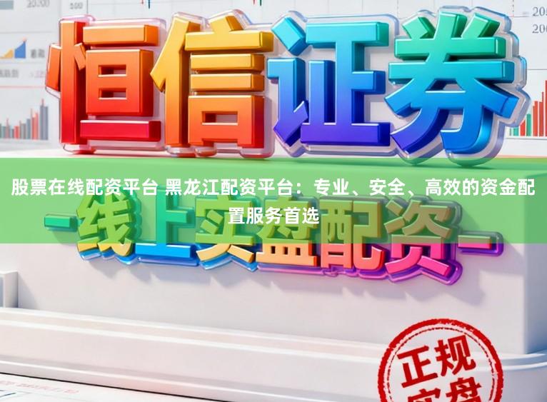 股票在线配资平台 黑龙江配资平台：专业、安全、高效的资金配置服务首选