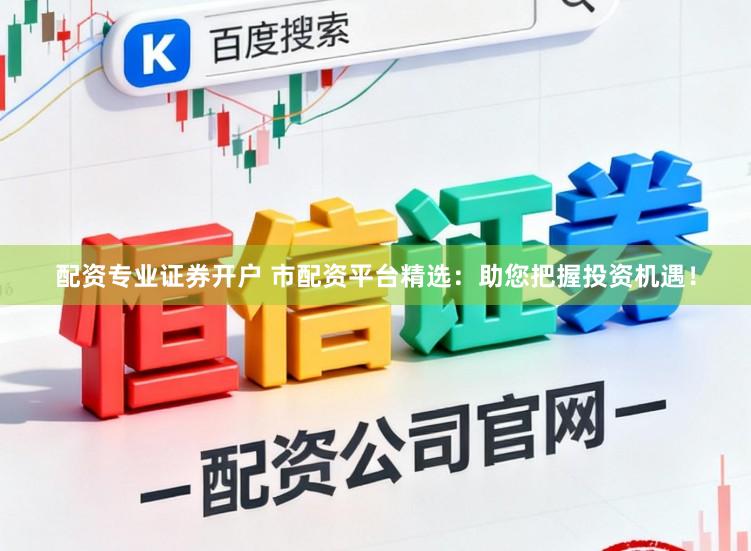 配资专业证券开户 市配资平台精选：助您把握投资机遇！