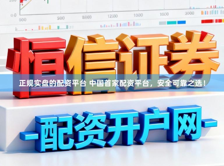 正规实盘的配资平台 中国首家配资平台，安全可靠之选！