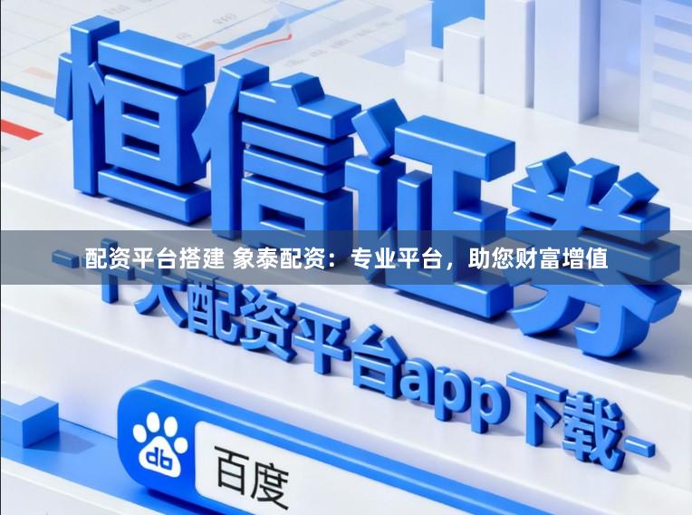 配资平台搭建 象泰配资：专业平台，助您财富增值