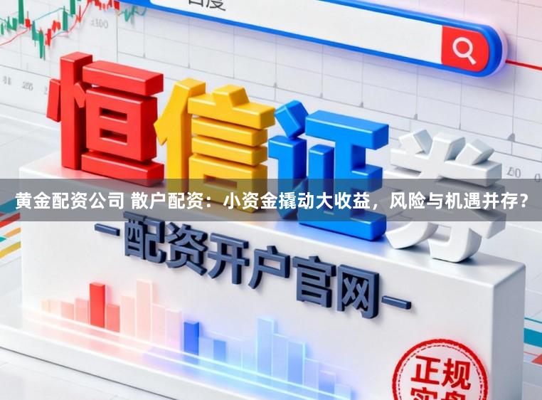 黄金配资公司 散户配资：小资金撬动大收益，风险与机遇并存？