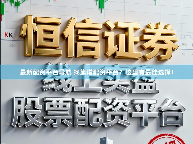 最新配资平台导航 找靠谱配资平台？这里有最佳选择！