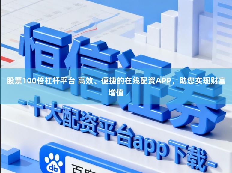 股票100倍杠杆平台 高效、便捷的在线配资APP，助您实现财富增值