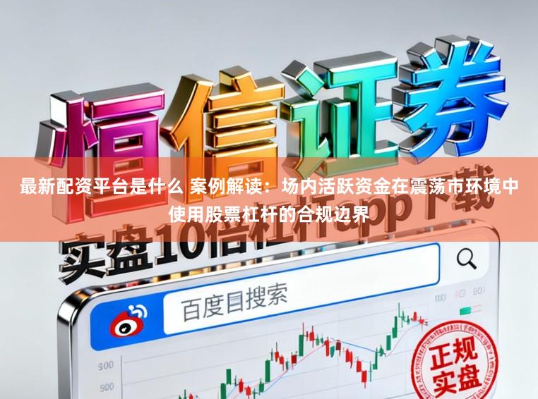 最新配资平台是什么 案例解读：场内活跃资金在震荡市环境中使用股票杠杆的合规边界