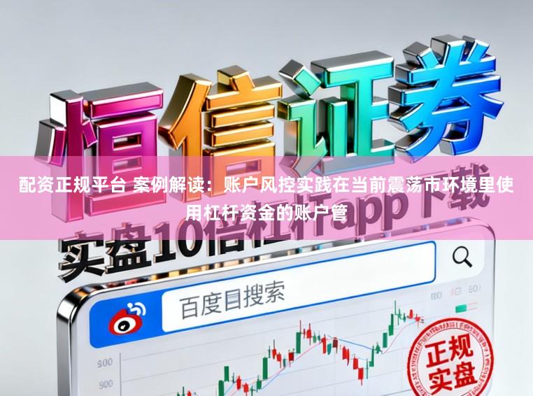 配资正规平台 案例解读：账户风控实践在当前震荡市环境里使用杠杆资金的账户管