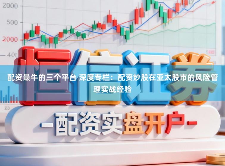 配资最牛的三个平台 深度专栏：配资炒股在亚太股市的风险管理实战经验
