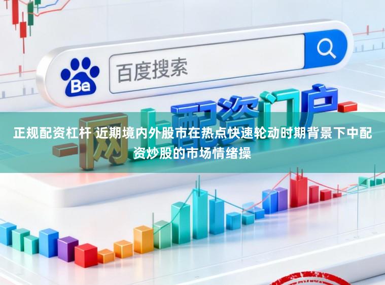 正规配资杠杆 近期境内外股市在热点快速轮动时期背景下中配资炒股的市场情绪操