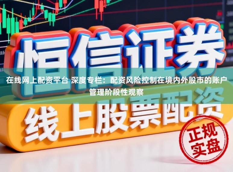 在线网上配资平台 深度专栏：配资风险控制在境内外股市的账户管理阶段性观察