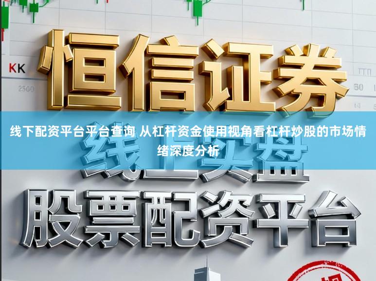 线下配资平台平台查询 从杠杆资金使用视角看杠杆炒股的市场情绪深度分析