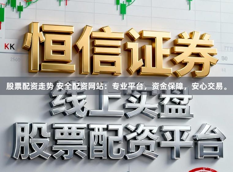 股票配资走势 安全配资网站：专业平台，资金保障，安心交易。