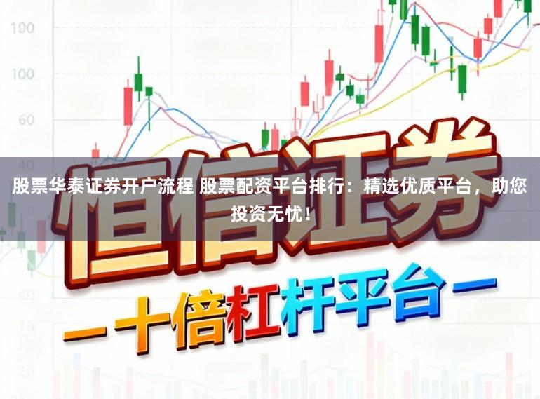 股票华泰证券开户流程 股票配资平台排行：精选优质平台，助您投资无忧！