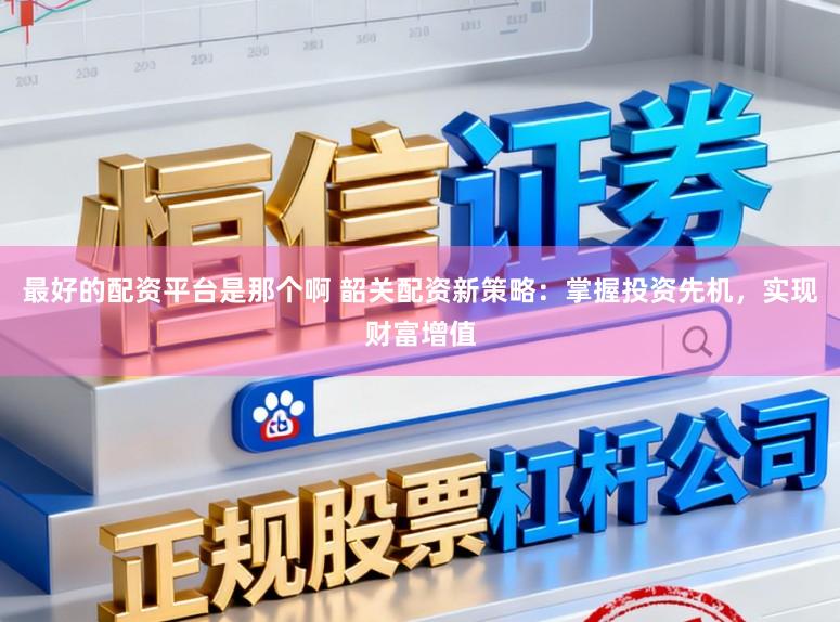 最好的配资平台是那个啊 韶关配资新策略：掌握投资先机，实现财富增值
