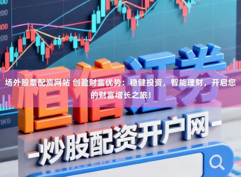 场外股票配资网站 创盈财富优势：稳健投资，智能理财，开启您的财富增长之旅！
